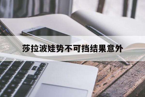 莎拉波娃势不可挡结果意外(莎拉波娃尴尬图片)